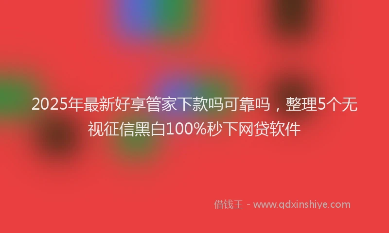 2025年最新好享管家下款吗可靠吗，整理5个无视征信黑白100%秒下网贷软件