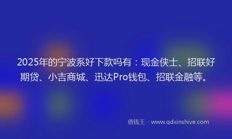 2025年的宁波系好下款吗有：现金侠士、招联好期贷、小吉商城、迅达Pro钱包、招联金融等。