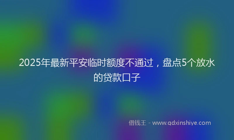 2025年最新平安临时额度不通过，盘点5个放水的贷款口子