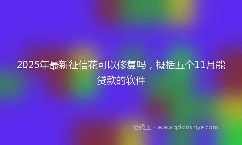 2025年最新征信花可以修复吗，概括五个11月能贷款的软件