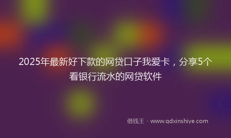 2025年最新好下款的网贷口子我爱卡，分享5个看银行流水的网贷软件