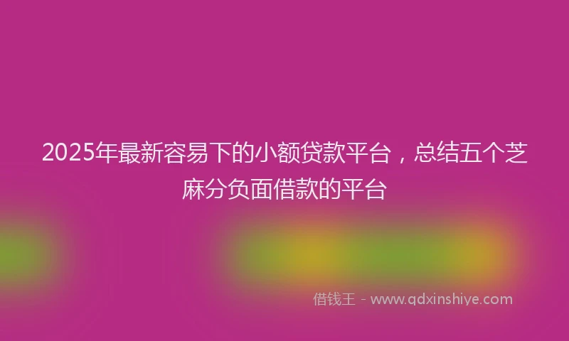 2025年最新容易下的小额贷款平台，总结五个芝麻分负面借款的平台