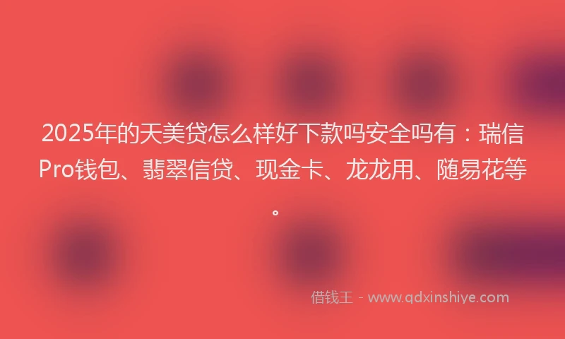 2025年的天美贷怎么样好下款吗安全吗有：瑞信Pro钱包、翡翠信贷、现金卡、龙龙用、随易花等。