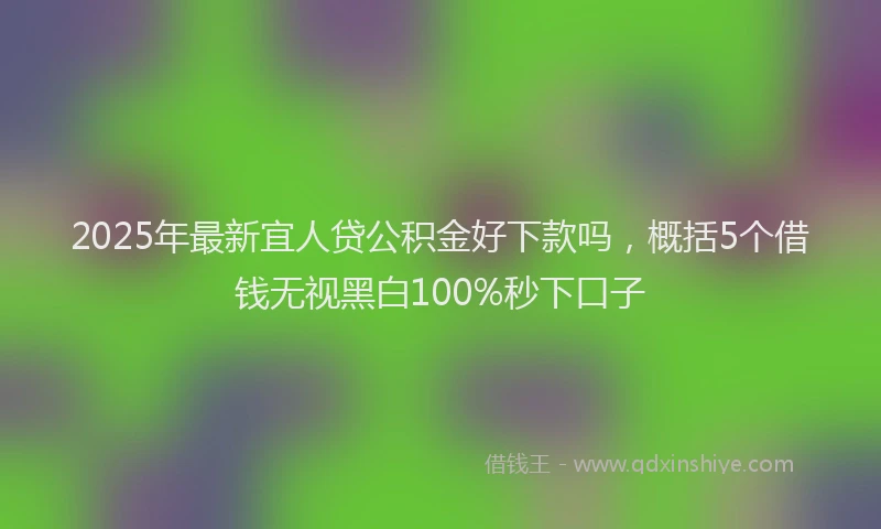 2025年最新宜人贷公积金好下款吗，概括5个借钱无视黑白100%秒下口子