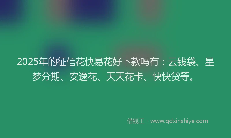 2025年的征信花快易花好下款吗有：云钱袋、星梦分期、安逸花、天天花卡、快快贷等。