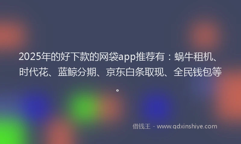 2025年的好下款的网袋app推荐有：蜗牛租机、时代花、蓝鲸分期、京东白条取现、全民钱包等。