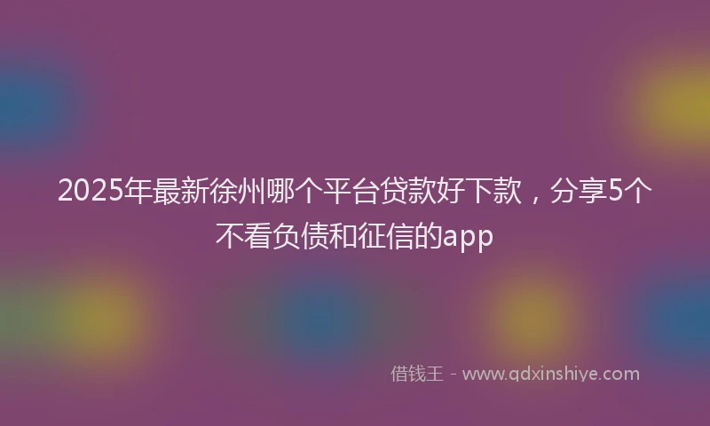 2025年最新徐州哪个平台贷款好下款，分享5个不看负债和征信的app