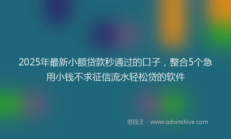 2025年最新小额贷款秒通过的口子，整合5个急用小钱不求征信流水轻松贷的软件