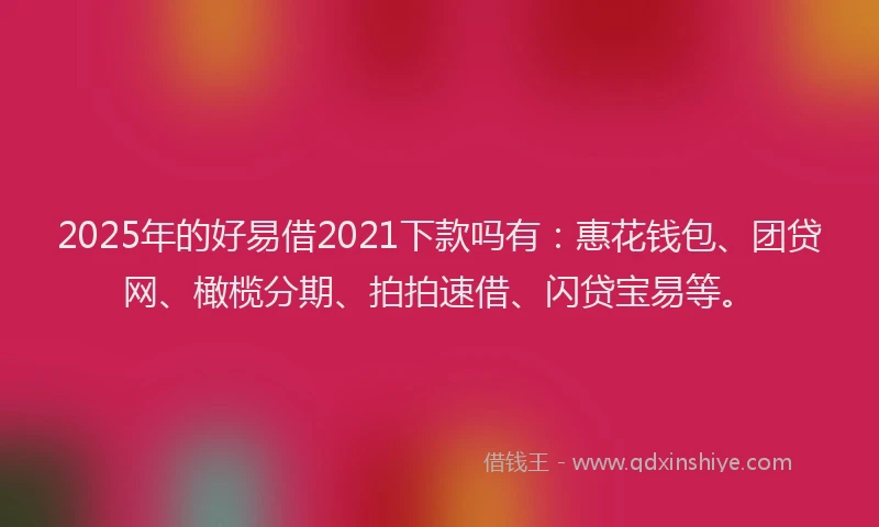 2025年的好易借2021下款吗有：惠花钱包、团贷网、橄榄分期、拍拍速借、闪贷宝易等。