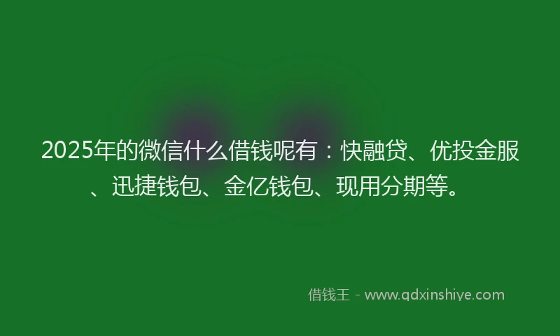 2025年的微信什么借钱呢有：快融贷、优投金服、迅捷钱包、金亿钱包、现用分期等。