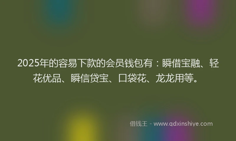 2025年的容易下款的会员钱包有：瞬借宝融、轻花优品、瞬信贷宝、口袋花、龙龙用等。