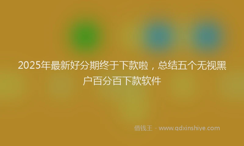 2025年最新好分期终于下款啦，总结五个无视黑户百分百下款软件