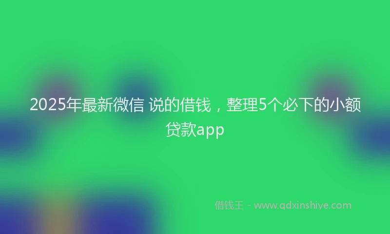 2025年最新微信 说的借钱，整理5个必下的小额贷款app