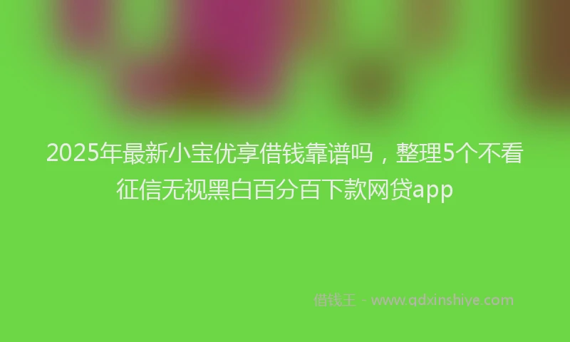 2025年最新小宝优享借钱靠谱吗，整理5个不看征信无视黑白百分百下款网贷app