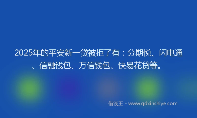 2025年的平安新一贷被拒了有：分期悦、闪电通、信融钱包、万信钱包、快易花贷等。