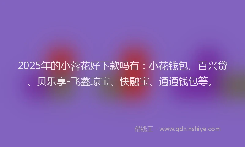 2025年的小蓉花好下款吗有：小花钱包、百兴贷、贝乐享-飞鑫琼宝、快融宝、通通钱包等。