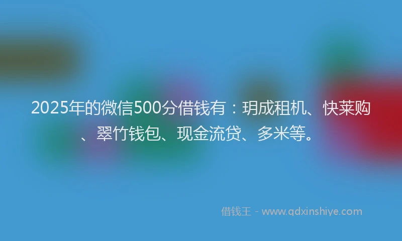 2025年的微信500分借钱有：玥成租机、快莱购、翠竹钱包、现金流贷、多米等。