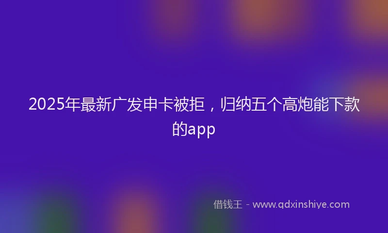 2025年最新广发申卡被拒，归纳五个高炮能下款的app