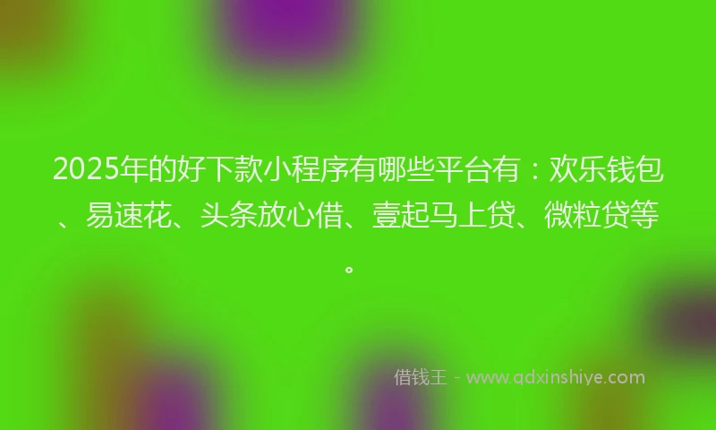 2025年的好下款小程序有哪些平台有：欢乐钱包、易速花、头条放心借、壹起马上贷、微粒贷等。