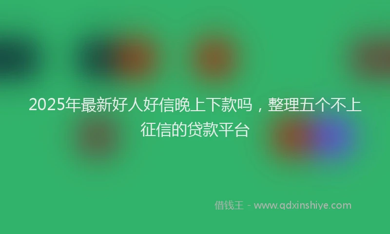 2025年最新好人好信晚上下款吗，整理五个不上征信的贷款平台