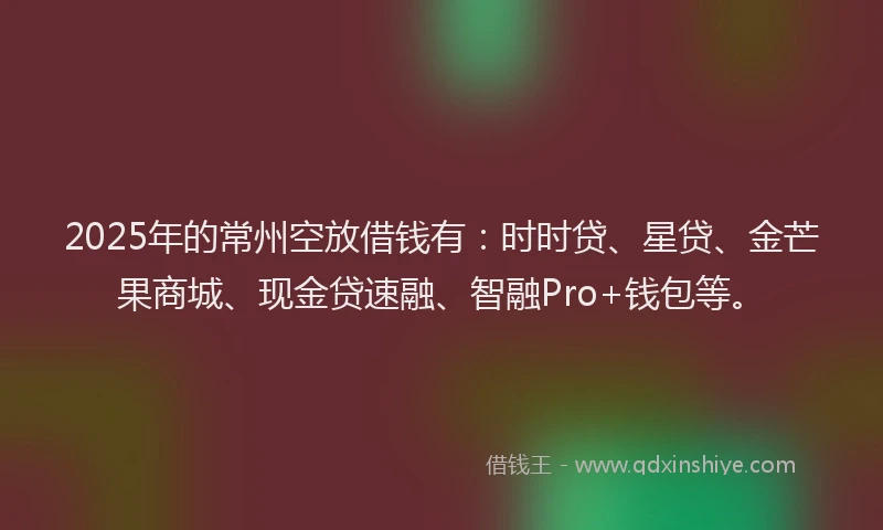 2025年的常州空放借钱有：时时贷、星贷、金芒果商城、现金贷速融、智融Pro+钱包等。