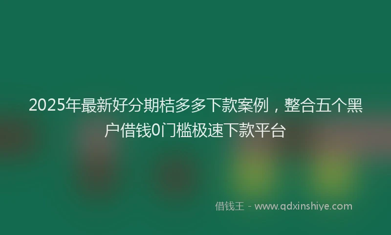 2025年最新好分期桔多多下款案例，整合五个黑户借钱0门槛极速下款平台