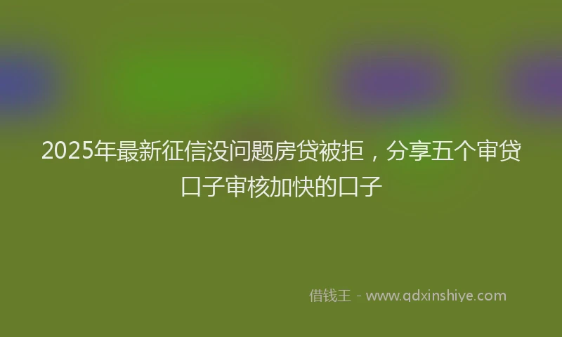 2025年最新征信没问题房贷被拒，分享五个审贷口子审核加快的口子