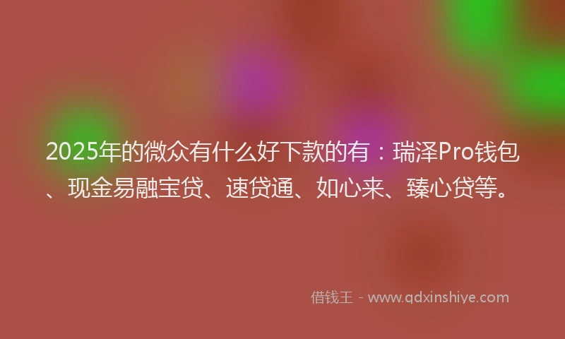 2025年的微众有什么好下款的有：瑞泽Pro钱包、现金易融宝贷、速贷通、如心来、臻心贷等。