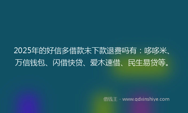 2025年的好信多借款未下款退费吗有：哆哆米、万信钱包、闪借快贷、爱木速借、民生易贷等。