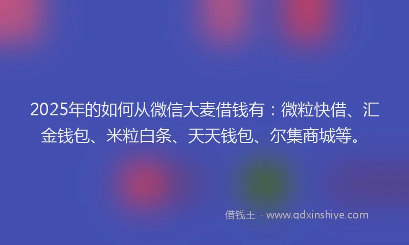 2025年的如何从微信大麦借钱有：微粒快借、汇金钱包、米粒白条、天天钱包、尔集商城等。