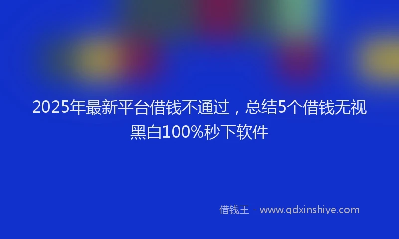 2025年最新平台借钱不通过，总结5个借钱无视黑白100%秒下软件