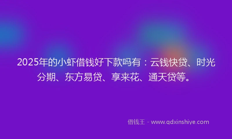 2025年的小虾借钱好下款吗有：云钱快贷、时光分期、东方易贷、享来花、通天贷等。