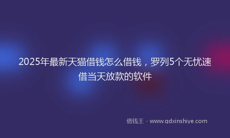 2025年最新天猫借钱怎么借钱，罗列5个无忧速借当天放款的软件