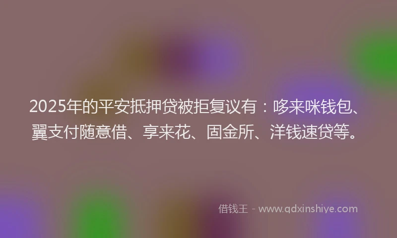 2025年的平安抵押贷被拒复议有：哆来咪钱包、翼支付随意借、享来花、固金所、洋钱速贷等。