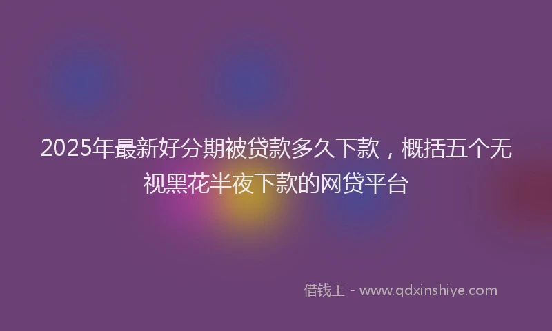 2025年最新好分期被贷款多久下款，概括五个无视黑花半夜下款的网贷平台