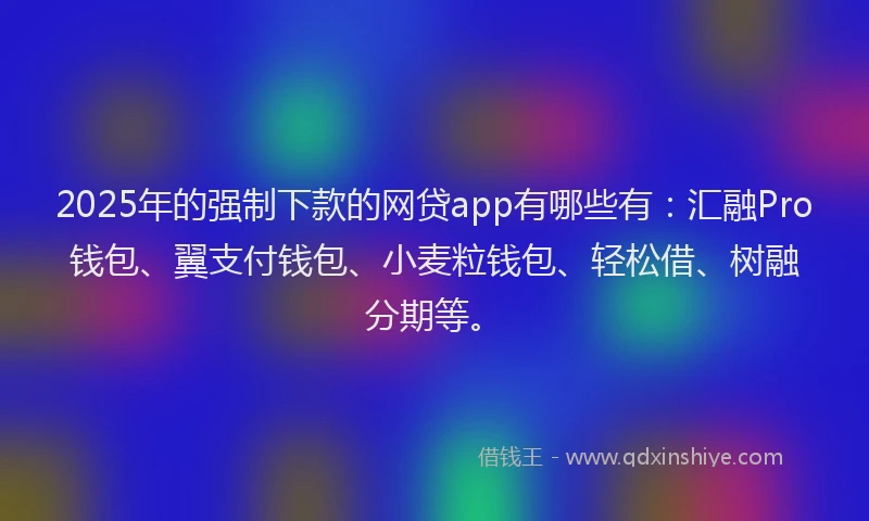 2025年的强制下款的网贷app有哪些有：汇融Pro钱包、翼支付钱包、小麦粒钱包、轻松借、树融分期等。