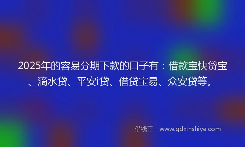 2025年的容易分期下款的口子有：借款宝快贷宝、滴水贷、平安i贷、借贷宝易、众安贷等。