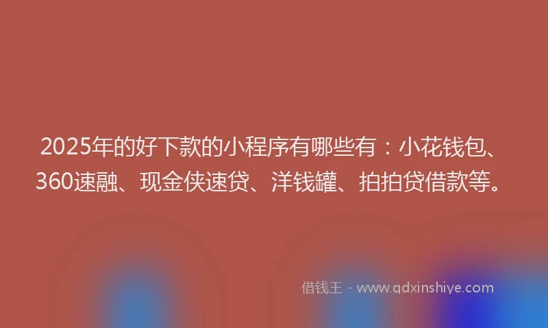 2025年的好下款的小程序有哪些有：小花钱包、360速融、现金侠速贷、洋钱罐、拍拍贷借款等。
