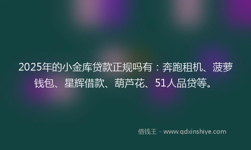 2025年的小金库贷款正规吗有：奔跑租机、菠萝钱包、星辉借款、葫芦花、51人品贷等。