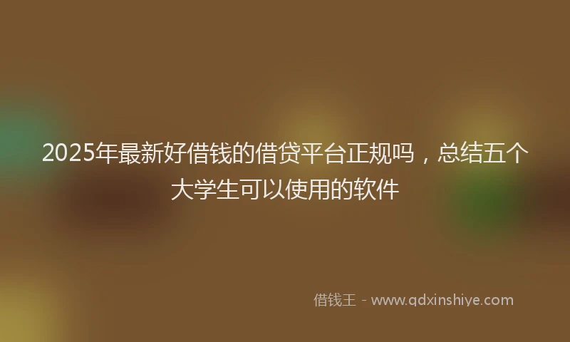 2025年最新好借钱的借贷平台正规吗，总结五个大学生可以使用的软件