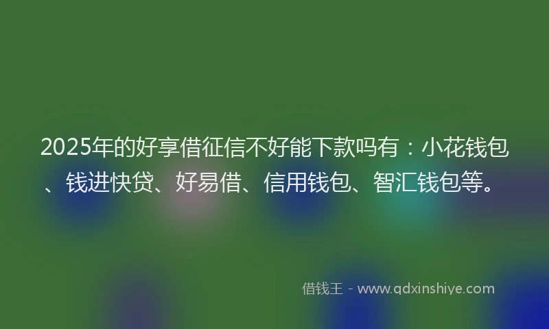 2025年的好享借征信不好能下款吗有：小花钱包、钱进快贷、好易借、信用钱包、智汇钱包等。