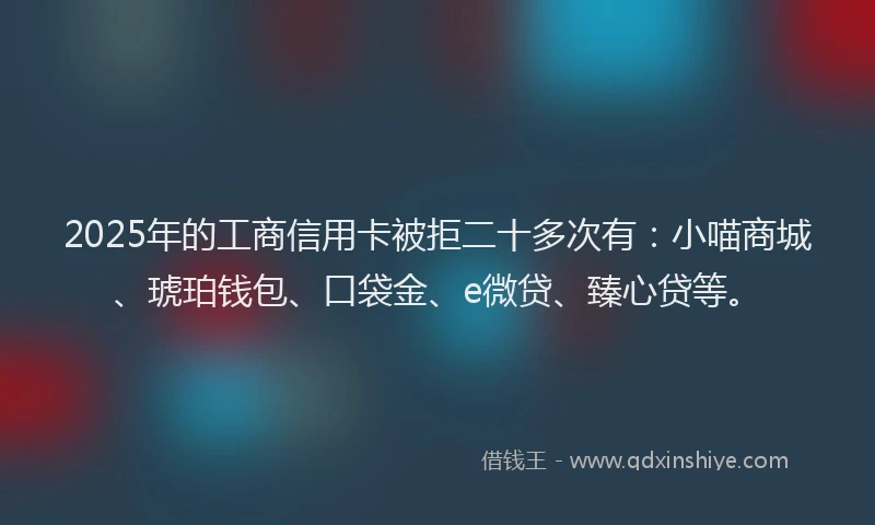 2025年的工商信用卡被拒二十多次有：小喵商城、琥珀钱包、口袋金、e微贷、臻心贷等。
