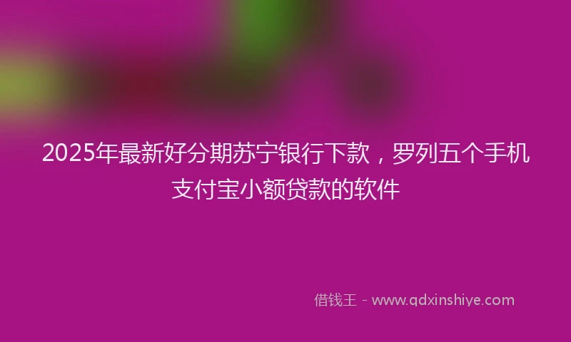 2025年最新好分期苏宁银行下款，罗列五个手机支付宝小额贷款的软件