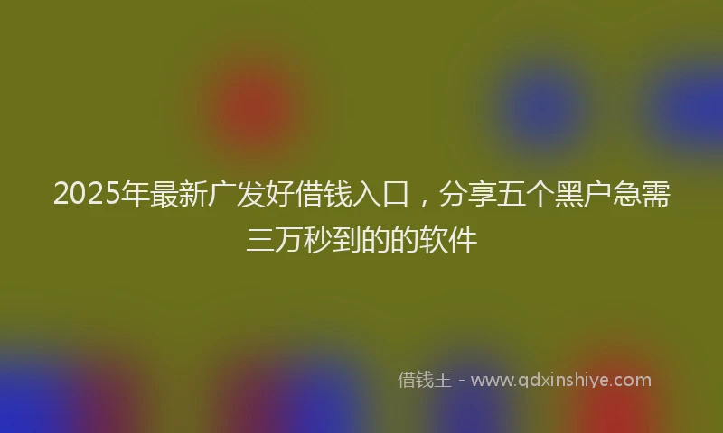 2025年最新广发好借钱入口，分享五个黑户急需三万秒到的的软件