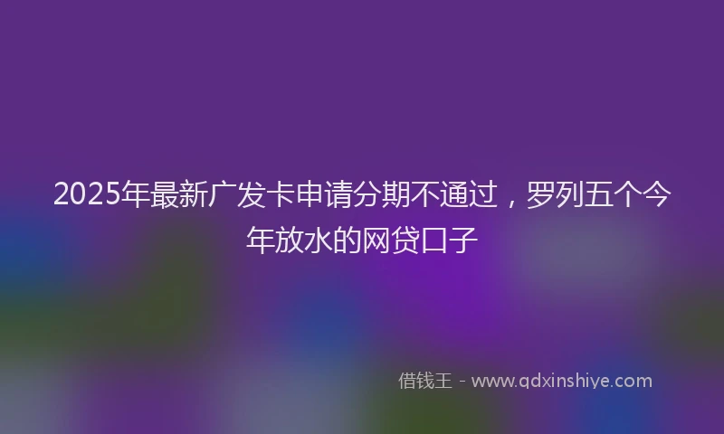 2025年最新广发卡申请分期不通过，罗列五个今年放水的网贷口子