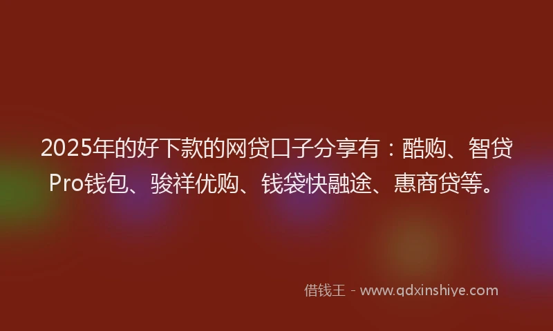 2025年的好下款的网贷口子分享有：酷购、智贷Pro钱包、骏祥优购、钱袋快融途、惠商贷等。