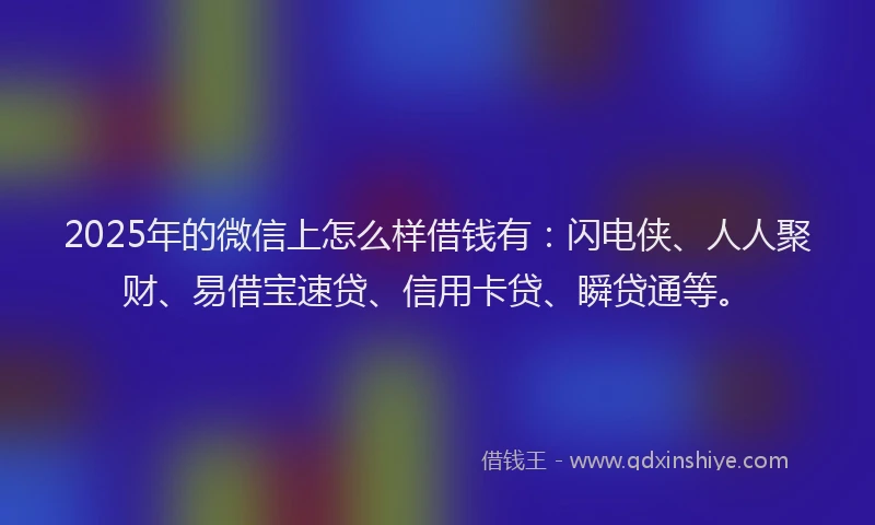 2025年的微信上怎么样借钱有：闪电侠、人人聚财、易借宝速贷、信用卡贷、瞬贷通等。