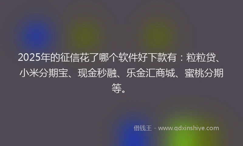 2025年的征信花了哪个软件好下款有：粒粒贷、小米分期宝、现金秒融、乐金汇商城、蜜桃分期等。