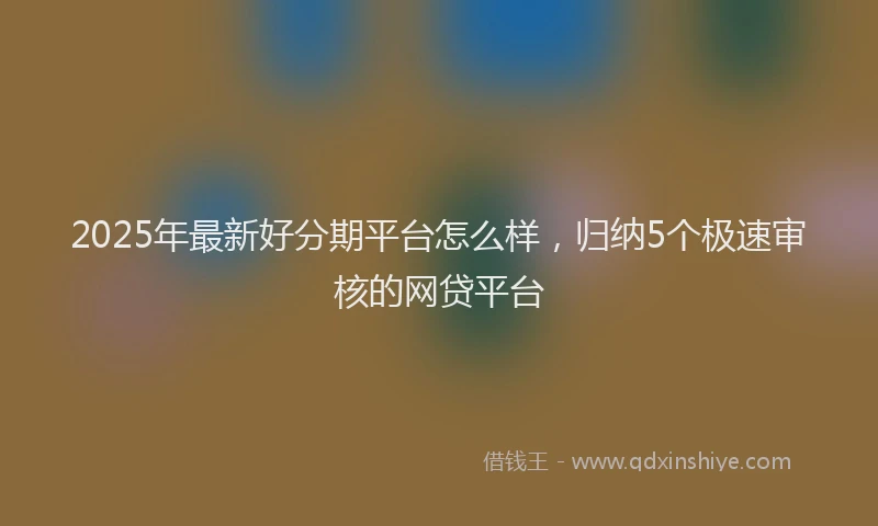 2025年最新好分期平台怎么样，归纳5个极速审核的网贷平台