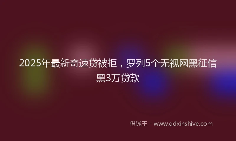 2025年最新奇速贷被拒，罗列5个无视网黑征信黑3万贷款